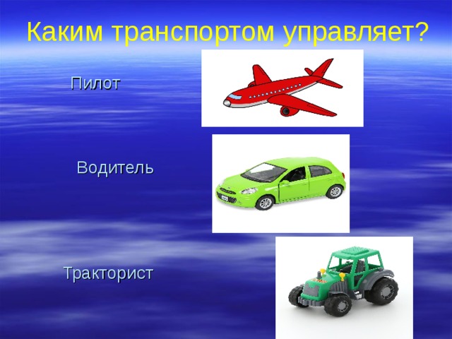 Каким транспортом управляет? Пилот     Водитель      Тракторист   