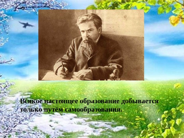 Всякое настоящее образование добывается только путём самообразования.