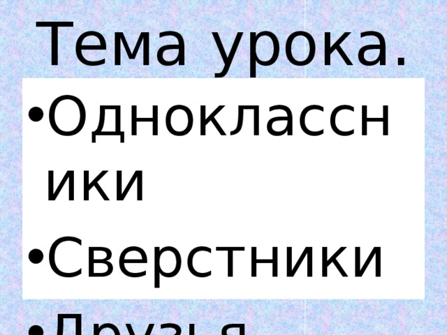 Тема урока. Одноклассники Сверстники Друзья 