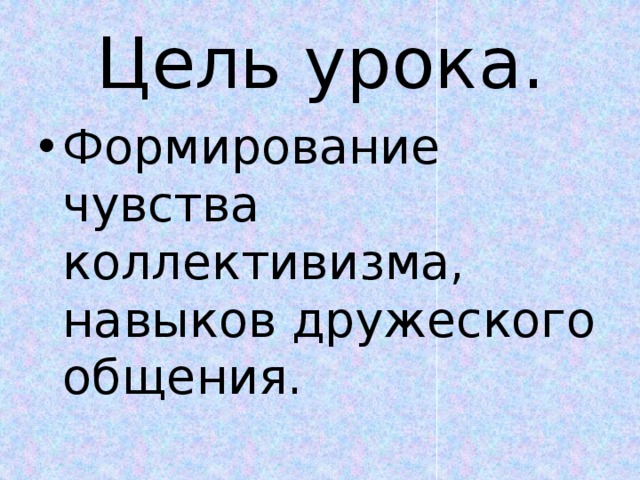 Цель урока. Формирование чувства коллективизма, навыков дружеского общения. 