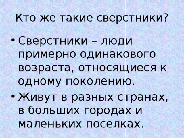 Кто же такие сверстники? Сверстники – люди примерно одинакового возраста, относящиеся к одному поколению. Живут в разных странах, в больших городах и маленьких поселках. 