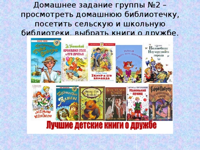 Домашнее задание группы №2 – просмотреть домашнюю библиотечку, посетить сельскую и школьную библиотеки, выбрать книги о дружбе. 