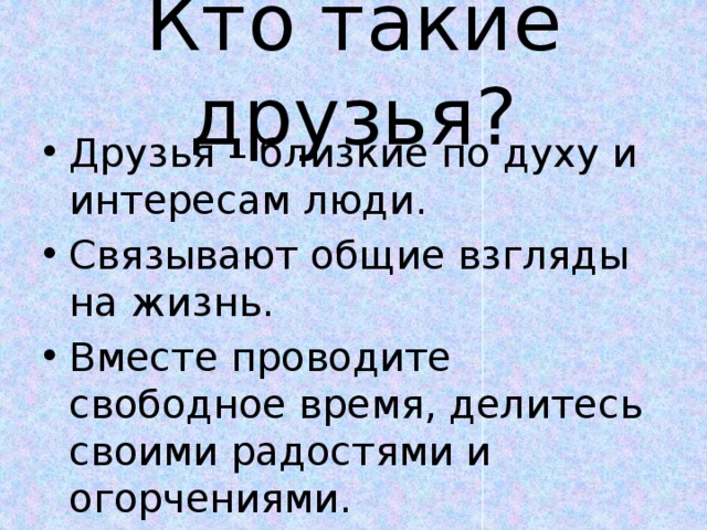 Кто такие друзья? Друзья – близкие по духу и интересам люди. Связывают общие взгляды на жизнь. Вместе проводите свободное время, делитесь своими радостями и огорчениями. 