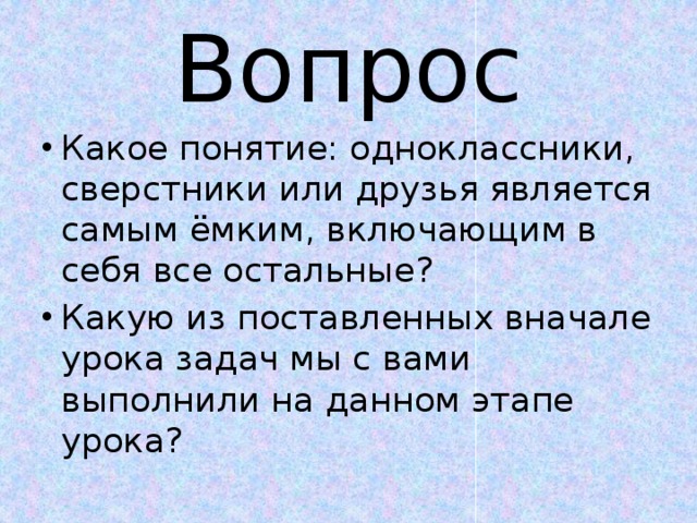 Вопрос Какое понятие: одноклассники, сверстники или друзья является самым ёмким, включающим в себя все остальные? Какую из поставленных вначале урока задач мы с вами выполнили на данном этапе урока? 