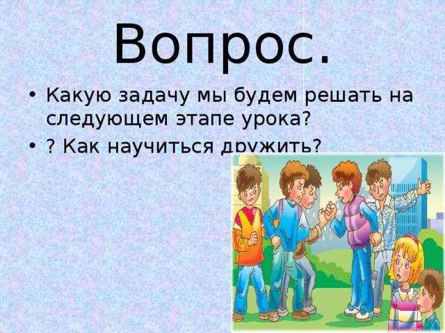 Вопрос. Какую задачу мы будем решать на следующем этапе урока? ? Как научиться дружить? 