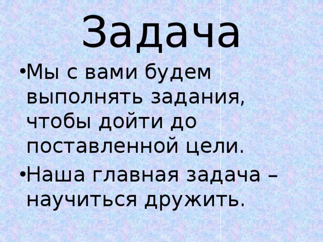 Задача Мы с вами будем выполнять задания, чтобы дойти до поставленной цели. Наша главная задача – научиться дружить. 