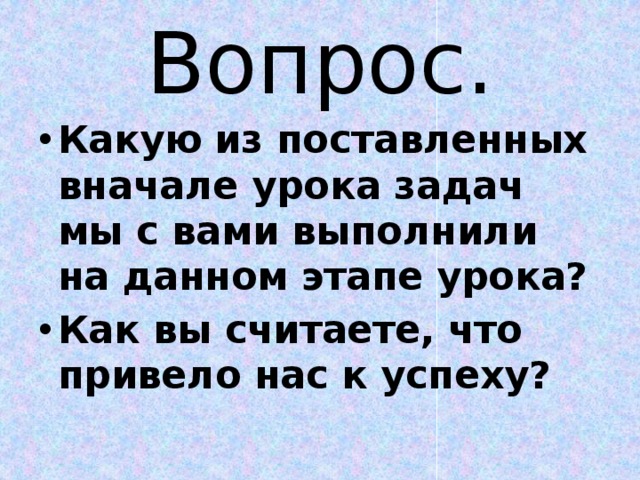 Вопрос. Какую из поставленных вначале урока задач мы с вами выполнили на данном этапе урока? Как вы считаете, что привело нас к успеху? 