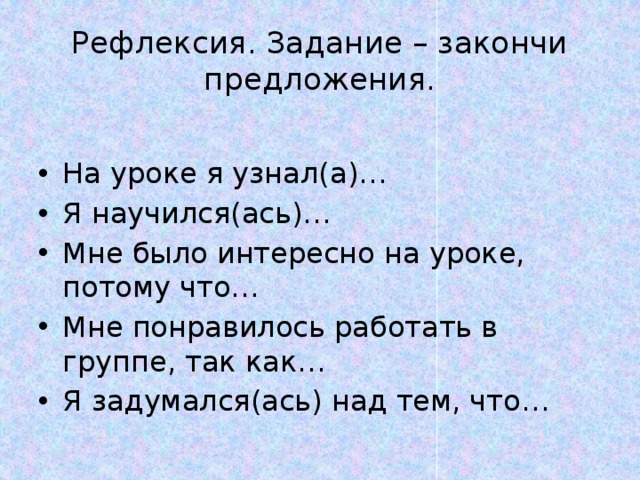 Рефлексия. Задание – закончи предложения. На уроке я узнал(а)… Я научился(ась)… Мне было интересно на уроке, потому что… Мне понравилось работать в группе, так как… Я задумался(ась) над тем, что… 