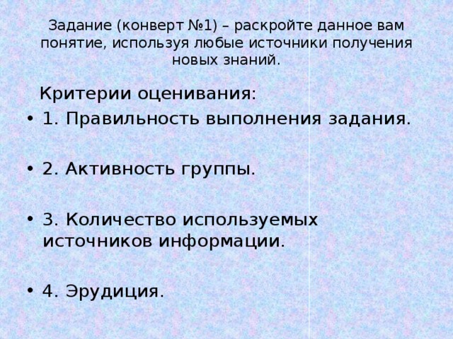 Задание (конверт №1) – раскройте данное вам понятие, используя любые источники получения новых знаний.  Критерии оценивания: 1. Правильность выполнения задания. 2. Активность группы. 3. Количество используемых источников информации. 4. Эрудиция. 