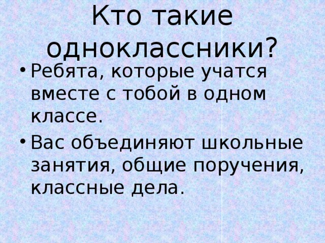 Кто такие одноклассники? Ребята, которые учатся вместе с тобой в одном классе. Вас объединяют школьные занятия, общие поручения, классные дела. 