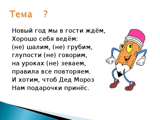 Новый год мы в гости ждём, Хорошо себя ведём: (не)  шалим, (не)  грубим, глупости (не)  говорим, на уроках (не)  зеваем, правила все повторяем. И хотим, чтоб Дед Мороз H ам подарочки принёс. 