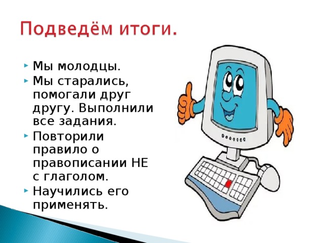 Мы молодцы. Мы старались, помогали друг другу. Выполнили все задания. Повторили правило о правописании НЕ с глаголом. Научились его применять. 