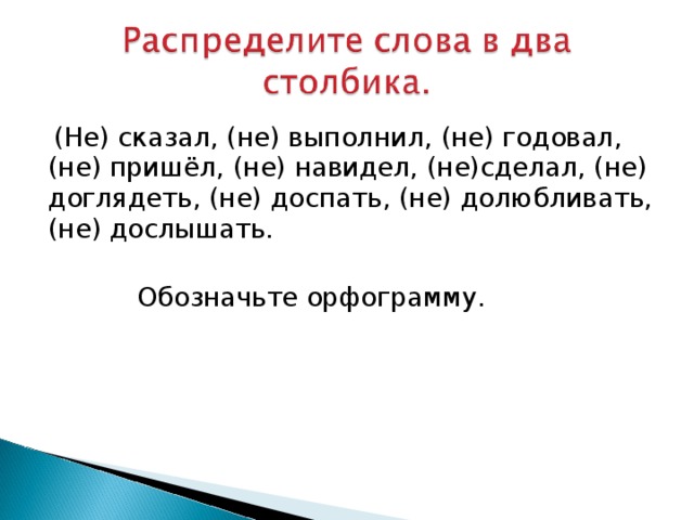  (Не) сказал, (не) выполнил,  (не) годовал, (не)  пришёл,  (не)  навидел,  (не)сделал, (не)  доглядеть, (не)  доспать, (не)  долюбливать, (не)  дослышать.   Обозначьте орфограмму. 
