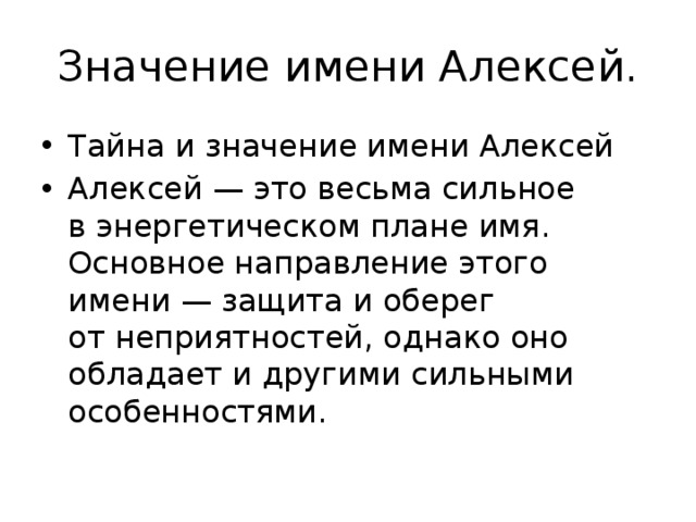 Значение имени Алексей. Тайна и значение имени Алексей Алексей — это весьма сильное в энергетическом плане имя. Основное направление этого имени — защита и оберег от неприятностей, однако оно обладает и другими сильными особенностями. 