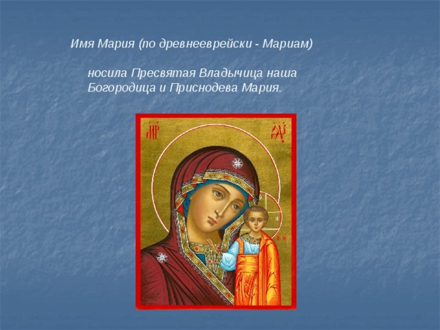  Имя Мария (по древнееврейски - Мариам)    носила Пресвятая Владычица наша   Богородица и Приснодева Мария. 