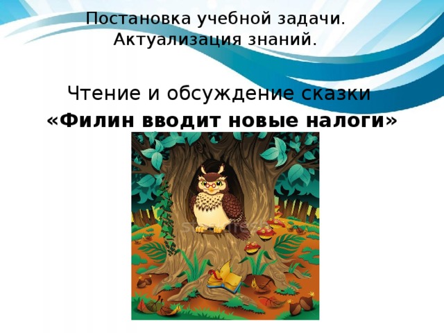 Постановка учебной задачи.  Актуализация знаний. Чтение и обсуждение сказки «Филин вводит новые налоги» 