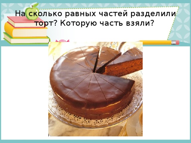 На сколько равных частей разделили торт? Которую часть взяли? 