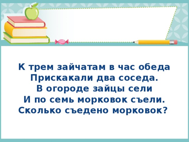 К трем зайчатам в час обеда  Прискакали два соседа.  В огороде зайцы сели  И по семь морковок съели.  Сколько съедено морковок?   