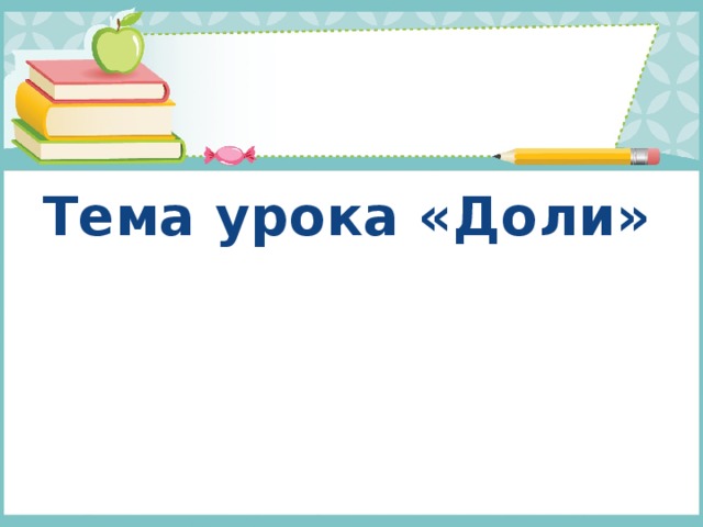 Тема урока «Доли» 