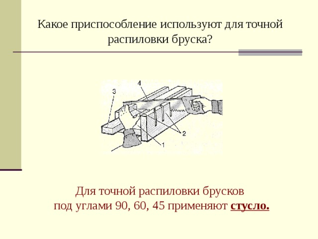 Какое приспособление используют для точной распиловки бруска? Для точной распиловки брусков  под углами 90, 60, 45 применяют стусло.