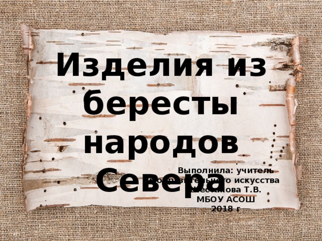 Изделия из бересты народов Севера Выполнила: учитель изобразительного искусства Шестакова Т.В. МБОУ АСОШ 2018 г 