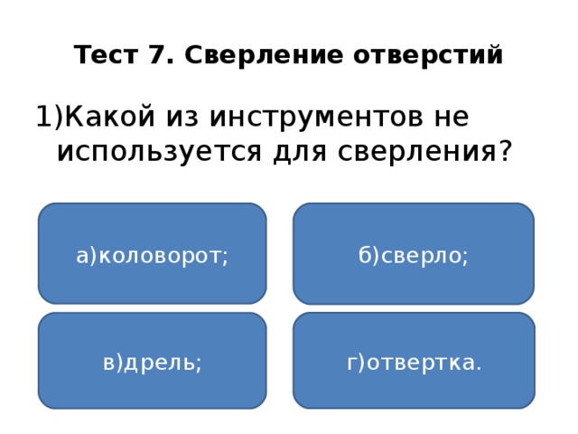 Тест 7. Сверление отверстий 1)Какой из инструментов не используется для сверления? а)коловорот; б)сверло; г)отвертка. в)дрель;