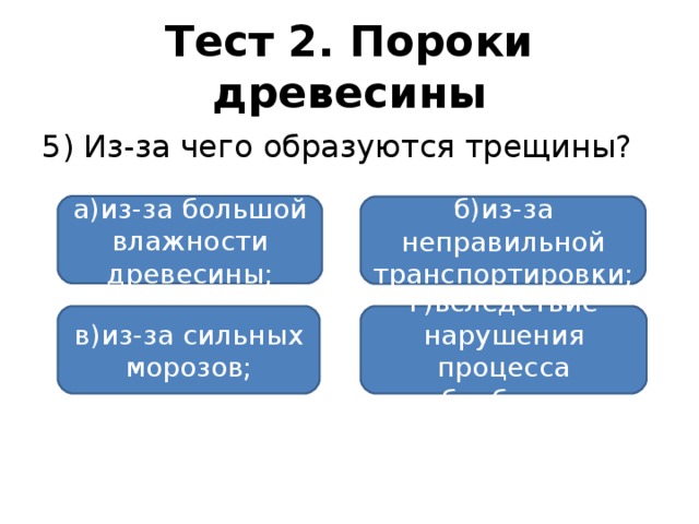 Тест 2. Пороки древесины 5) Из-за чего образуются трещины? а)из-за большой влажности древесины; б)из-за неправильной транспортировки; в)из-за сильных морозов; г)вследствие нарушения процесса обработки.
