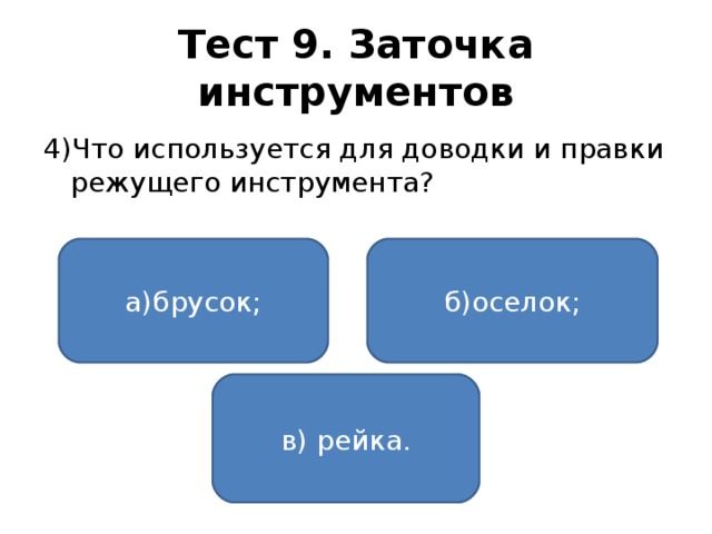 Тест 9. Заточка инструментов 4)Что используется для доводки и правки режущего инструмента? а)брусок; б)оселок; в) рейка.