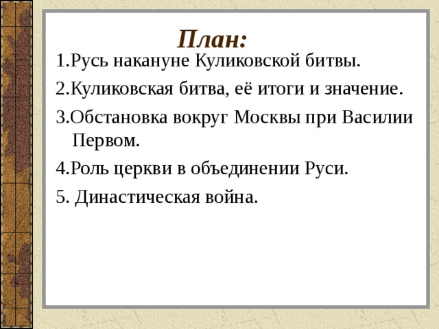  План: 1.Русь накануне Куликовской битвы. 2.Куликовская битва, её итоги и значение. 3.Обстановка вокруг Москвы при Василии Первом. 4.Роль церкви в объединении Руси. 5. Династическая война. 