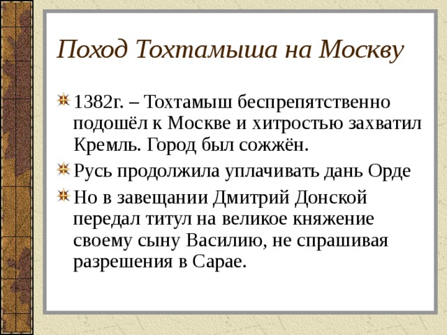 Поход Тохтамыша на Москву 1382г. – Тохтамыш беспрепятственно подошёл к Москве и хитростью захватил Кремль. Город был сожжён. Русь продолжила уплачивать дань Орде Но в завещании Дмитрий Донской передал титул на великое княжение своему сыну Василию, не спрашивая разрешения в Сарае. 