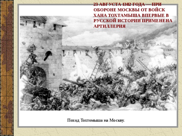 23 АВГУСТА 1382 ГОДА — ПРИ ОБОРОНЕ МОСКВЫ ОТ ВОЙСК ХАНА ТОХТАМЫША ВПЕРВЫЕ В РУССКОЙ ИСТОРИИ ПРИМЕНЕНА АРТИЛЛЕРИЯ Поход Тохтомыша на Москву. 