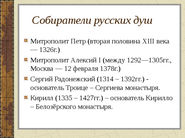  Собиратели русских душ Митрополит Петр (вторая половина XIII века — 1326г.) Митрополит Алексий I ( между 1292—1305гг., Москва — 12 февраля 1378г. )  Сергий Радонежский (1314 – 1392гг.) - основатель Троице – Сергиева монастыря. Кирилл (1335 – 1427гг.) – основатель Кирилло – Белозёрского монастыря. 