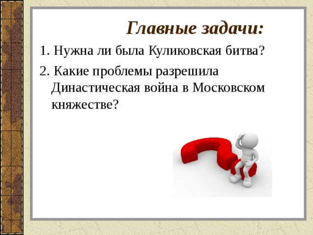  Главные задачи: 1. Нужна ли была Куликовская битва? 2. Какие проблемы разрешила Династическая война в Московском княжестве? 