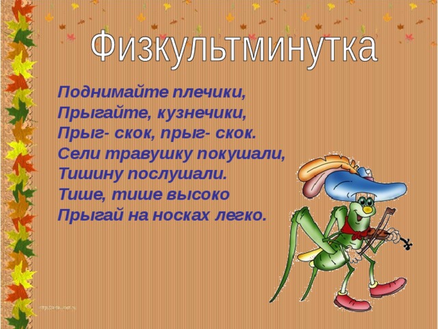 Поднимайте плечики, Прыгайте, кузнечики, Прыг- скок, прыг- скок. Сели травушку покушали, Тишину послушали. Тише, тише высоко Прыгай на носках легко. 