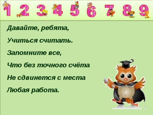 Давайте, ребята, Учиться считать. Запомните все, Что без точного счёта Не сдвинется с места Любая работа. 