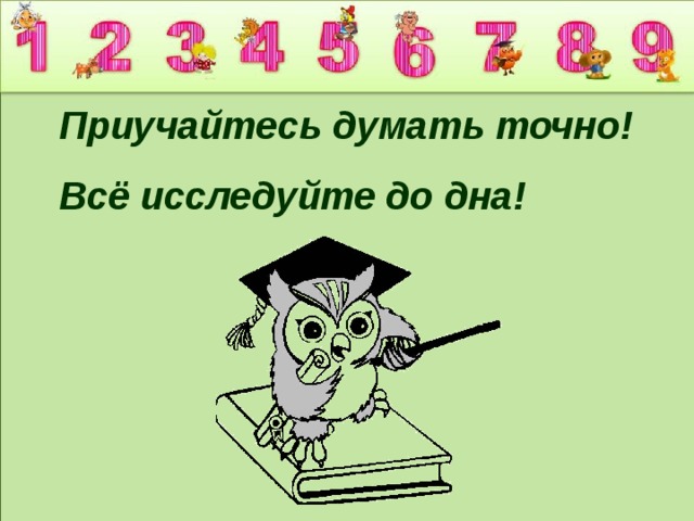 Приучайтесь думать точно! Всё исследуйте до дна! 