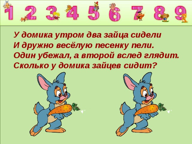 У домика утром два зайца сидели И дружно весёлую песенку пели.  Один убежал, а второй вслед глядит.  Сколько у домика зайцев сидит? 