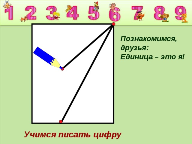 Познакомимся, друзья: Единица – это я! Учимся писать цифру 