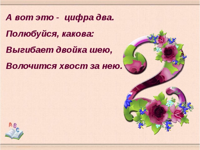А вот это - цифра два. Полюбуйся, какова: Выгибает двойка шею, Волочится хвост за нею. 