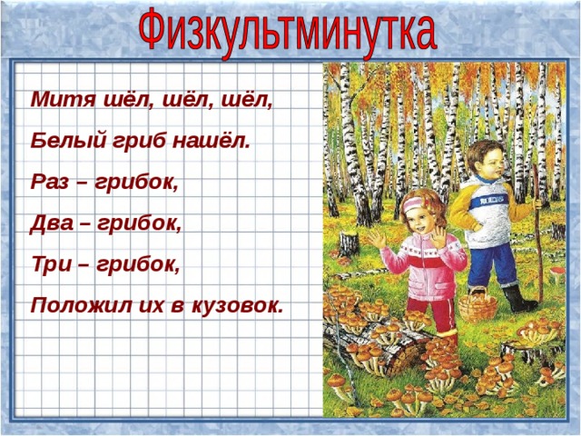 Митя шёл, шёл, шёл, Белый гриб нашёл. Раз – грибок, Два – грибок, Три – грибок, Положил их в кузовок. 