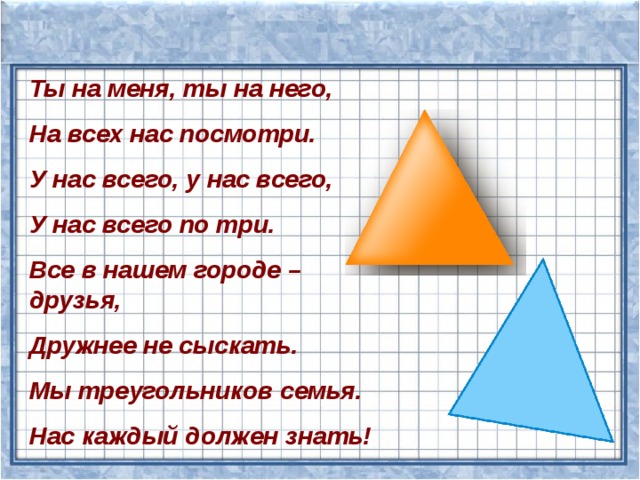 Ты на меня, ты на него, На всех нас посмотри. У нас всего, у нас всего, У нас всего по три. Все в нашем городе – друзья, Дружнее не сыскать. Мы треугольников семья. Нас каждый должен знать! 