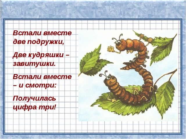 Встали вместе две подружки, Две кудряшки – завитушки. Встали вместе – и смотри: Получилась цифра три! 