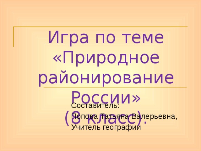 Игра по теме «Природное районирование России»  (8 класс). Составитель: Попова Татьяна Валерьевна, Учитель географии 