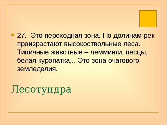 27. Это переходная зона. По долинам рек произрастают высокоствольные леса. Типичные животные – лемминги, песцы, белая куропатка,.. Это зона очагового земледелия. Лесотундра 