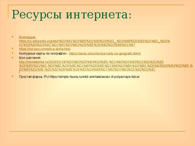 Ресурсы интернета: Википедия : https://ru.wikipedia.org/wiki/%D0%91%D0%B5%D1%80%D0%B3,_%D0%9B%D0%B5%D0%B2_%D0%A1%D0%B5%D0%BC%D1%91%D0%BD%D0%BE%D0%B2%D0%B8%D1%87 https ://kot-pes.com/ptica-drofa-foto / Контурные карты по географии : https:// sevia.ru/konturnye-karty-po-geografii.shtml Мои растения http://moirastenia.ru/2018/02/28/%D0%B3%D0%B4%D0%B5-%D1%80%D0%B0%D1%81%D1%82%D0%B5%D1%82-%D0%BC%D0%BE%D1%80%D0%BE%D1%88%D0%BA%D0%B0-%D0%B3%D0%B4%D0%B5-%D0%B5%D1%91-%D1%81%D0%BE%D0%B1%D0%B8%D1%80%D0%B0%D1%82%D1%8C / Простая фауна. RU:https://simple-fauna.ru/wild-animals/pesec-ili-polyarnaya-lisica/ 