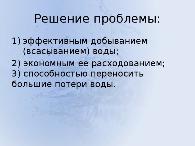 Решение проблемы: эффективным добыванием (всасыванием) воды; 2) экономным ее расходованием;  3) способностью переносить большие потери воды. 