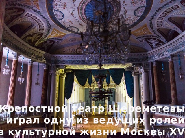Крепостной театр Шереметевых играл одну из ведущих ролей в культурной жизни Москвы XVIII Крепостной театр Шереметевых играл одну из ведущих ролей в культурной жизни Москвы XVIII века. 