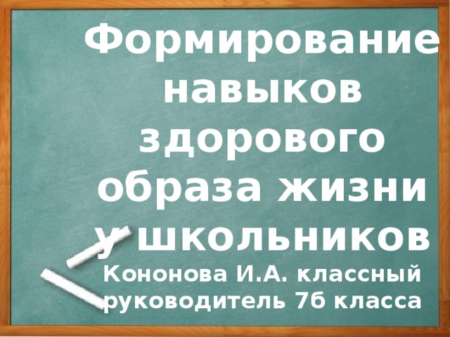 Формирование навыков здорового образа жизни у школьников  Кононова И.А. классный руководитель 7б класса 
