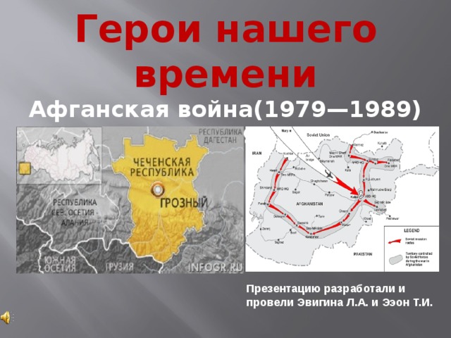 Герои нашего времени Афганская война(1979—1989) Чечня – 1991-2004 Презентацию разработали и провели Эвигина Л.А. и Ээон Т.И. 