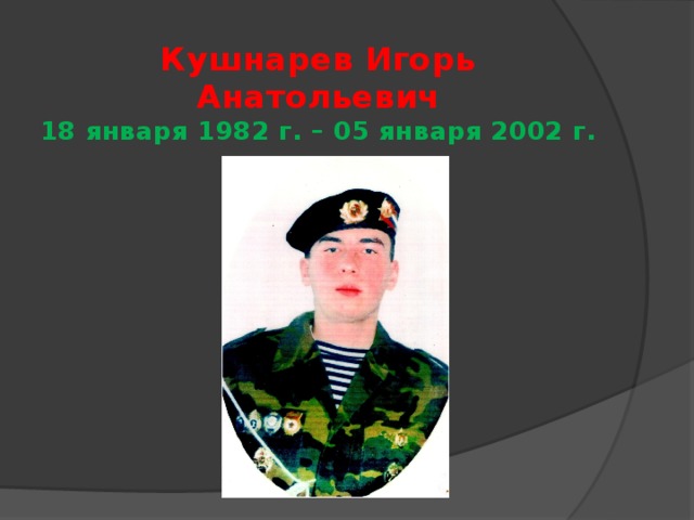 Кушнарев Игорь Анатольевич  18 января 1982 г. – 05 января 2002 г. 